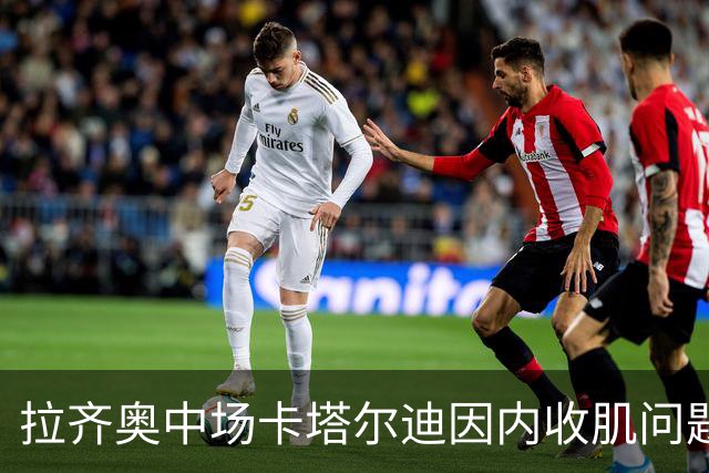 拉齐奥中场卡塔尔迪因内收肌问题缺席对蒙扎的对决